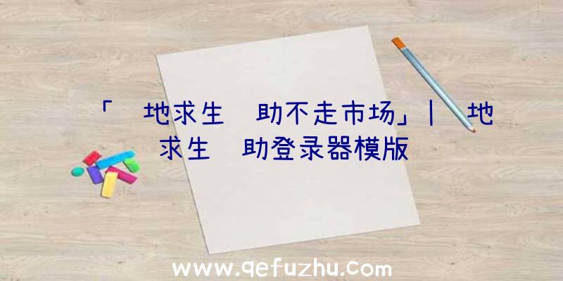 「绝地求生辅助不走市场」|绝地求生辅助登录器模版